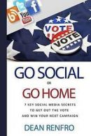 Go Social or Go Home: - 7 Key Social Media Secrets to Get Out the Vote and Win
