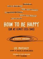 How to Be Happy (or at Least Less Sad): A Creative Workbook.by Crutchley New<|