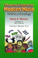 How to Listen to Modern Music Without Earplugs by David E Walden (Paperback)