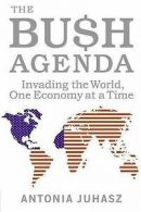 The Bush agenda: invading the world, one economy at a time by Antonia Juhasz