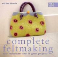 Complete feltmaking: easy techniques and 25 great projects by Gillian Harris
