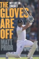 The gloves are off: my life in cricket by Matt Prior (Paperback)