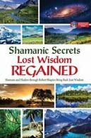 Shamanic Secrets Lost Wisdom Regained: Shamans and Healers Through Robert Sha<|