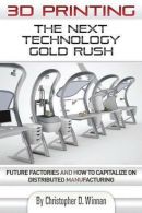 3D Printing: The Next Technology Gold Rush - Future Factories and How to Capital
