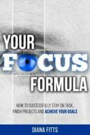 Your Focus Formula: How to Successfully Stay on Task, Finish Projects and Achie