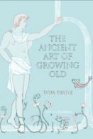 The ancient art of growing old by Tom Payne (Hardback)