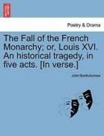 The Fall of the French Monarchy; or, Louis XVI., Bartholomew, John,,