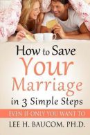 How To Save Your Marriage In 3 Simple Steps: Even If Only YOU Want To!, Baucom P