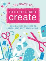 101 ways to stitch, craft, create: quick & easy projects to stitch, sew, knit,