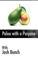 Bunch, Josh : Paleo with a Purpose: Eliminate the myth