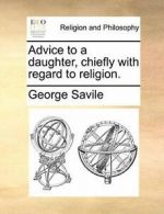 Advice to a daughter, chiefly with regard to religion. by Savile, George New,,