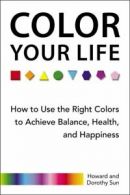 Color your life: how to use the right colors to achieve balance, health, and