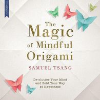 The Magic of Mindful Origami: Declutter Your Mind and Fold Your Way to Happiness