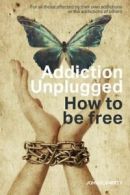 Addiction Unplugged : How To Be Free: For all those affected by their own addic