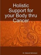 Holistic Support for your Body thru Cancer. McFarland, Deborah 9781365211782.#