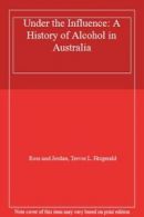 Under the Influence: A History of Alcohol in Australia By Ross and Jordan, Trev