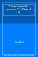 Almost Invincible: A*senal: The Class of 1991 By Dan Betts