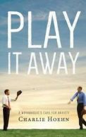 Hoehn, Charlie : Play It Away: A Workaholics Cure for Anx