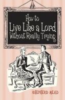 How to live like a lord without really trying by Shepherd Mead (Hardback)