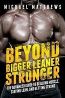 Beyond Bigger Leaner Stronger: The Advanced Guide to Building Muscle, Staying