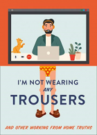 I'm Not Wearing Any Trousers: And Other Working from Home Truths. The Perfect Lo