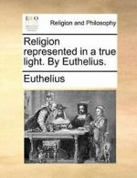 Religion represented in a true light. By Euthelius.. Euthelius 9781140766186.#