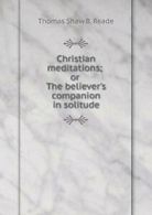 Christian meditations; or The believer's companion in solitude. Reade, B..#*=