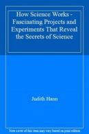 How Science Works - Fascinating Projects and Experiments That Reveal the Secret