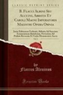 B. Flacci Albini Seu Alcuini, Abbatis Et Caroli Magni Imperatoris Magistri