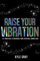Raise Your Vibration: 111 Practices to Increase. Gray<|