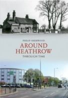 Around Heathrow Through TimeThrough Time by Philip Sherwood