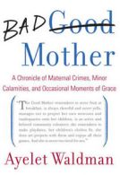 Bad mother: a chronicle of maternal crimes, minor calamities, and occasional