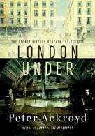 London under: the secret history beneath the streets by Peter Ackroyd (Hardback)