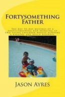 Ayres, Mr Jason : Fortysomething Father: The day to day mu