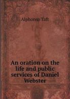 An oration on the life and public services of Daniel Webster. Taft, Alphonso.#*=