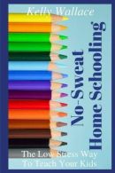 No Sweat Home Schooling: The Low Stress Way To Teach Your Kids,