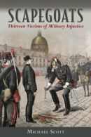 Scapegoats: Thirteen Victims of Military Injustice by Michael Scott (Hardback)