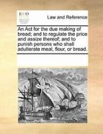 An Act for the due making of bread; and to regu, Contributors, Notes,,