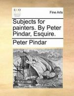 Subjects for painters. By Peter Pindar, Esquire., Pindar, Peter 9781170804148,,