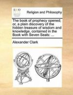 The book of prophecy opened; or, a plain discov. Clark, Alexander.#*=