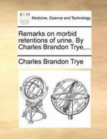 Remarks on morbid retentions of urine. By Charl, Trye, Brandon,,