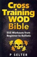 Cross Training Wod Bible: 555 Workouts from Beginner to Ballistic by P Selter