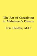 The Art of Caregiving in Alzheimer's Disease, Pfeiffer, Eric 9781257761128,,