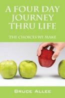 A Four Day Journey Thru Life: The Choices We Make. Allee, Bruce 9781478710011.#