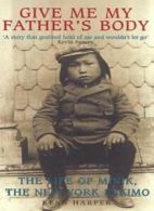 Give Me My Father's Body: The Life of Minik, The New York Eskimo By Kenn Harper