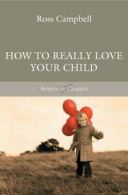 Authentic classics: How to really love your child by Ross Campbell (Paperback)