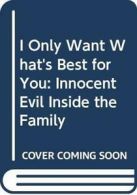 I Only Want What's Best for You: Innocent Evil Inside the Family By Judith R.