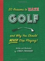50 Reasons to HATE Golf and Why You Should NEVER Stop Playing! By Fred Fruisen