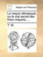 Le macon demasque, ou le vrai secret des franc macons, .... W. 9781171485407.#