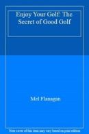 Enjoy Your Golf: The Secret of Good Golf By Mel Flanagan